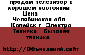 продам телевизор в хорошем состоянии › Цена ­ 4 000 - Челябинская обл., Копейск г. Электро-Техника » Бытовая техника   